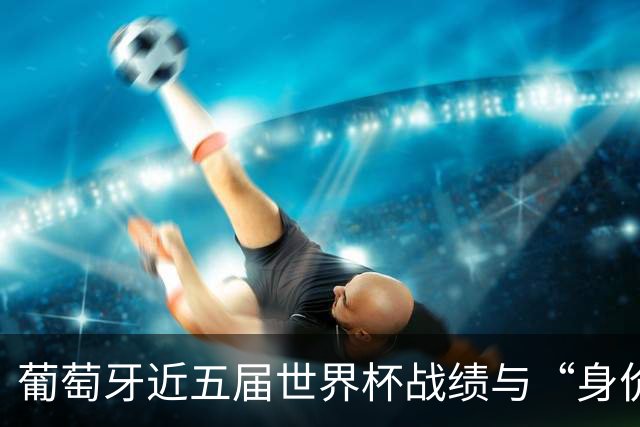 葡萄牙近五届世界杯战绩与“身价不匹配”的症结