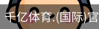 千亿体育.(国际)官方网站-QIANYI SPORTS